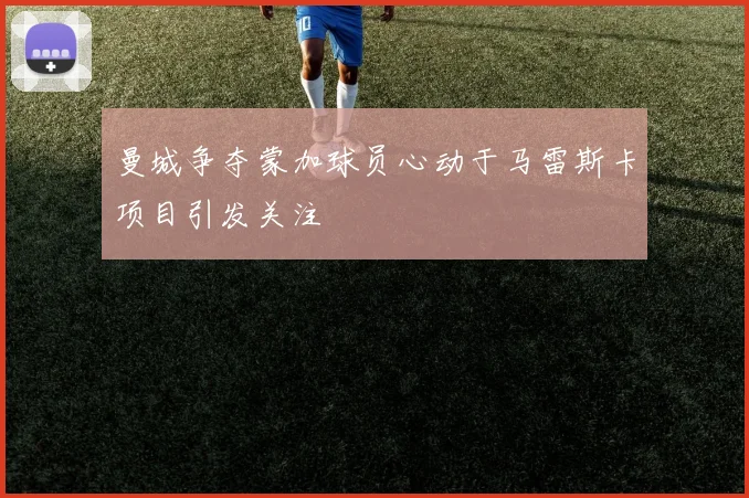 曼城争夺蒙加球员心动于马雷斯卡项目引发关注
