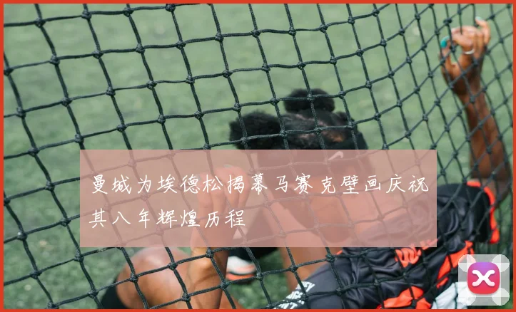 曼城为埃德松揭幕马赛克壁画庆祝其八年辉煌历程