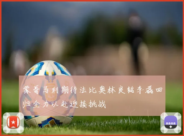 蒙哥马利期待法比奥林良铭李磊回归全力以赴迎接挑战