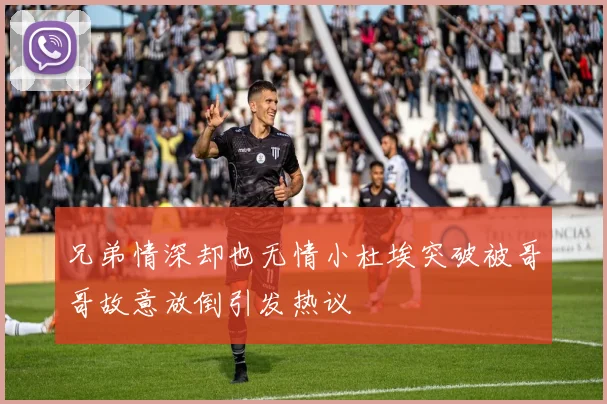 兄弟情深却也无情小杜埃突破被哥哥故意放倒引发热议