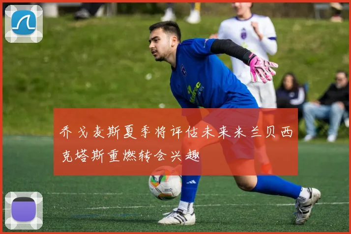 乔戈麦斯夏季将评估未来米兰贝西克塔斯重燃转会兴趣