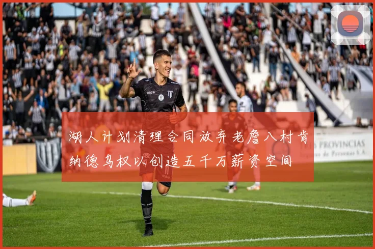 湖人计划清理合同放弃老詹八村肯纳德鸟权以创造五千万薪资空间