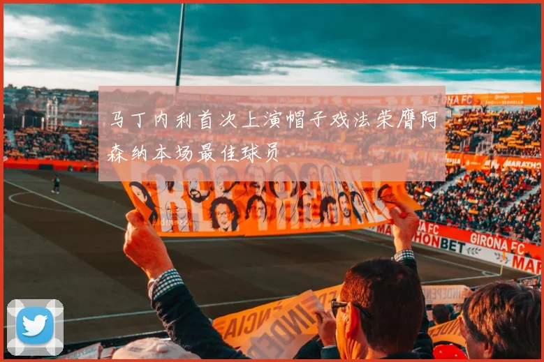 马丁内利首次上演帽子戏法荣膺阿森纳本场最佳球员