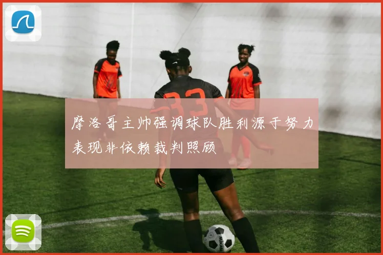 摩洛哥主帅强调球队胜利源于努力表现非依赖裁判照顾