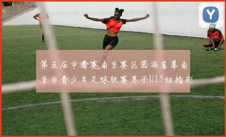第五届中青赛南京赛区圆满落幕南京市青少年足球联赛男子U15组精彩回顾