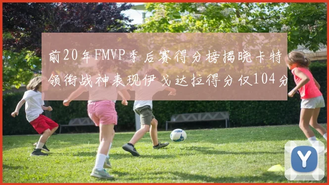前20年FMVP季后赛得分榜揭晓卡特领衔战神表现伊戈达拉得分仅104分