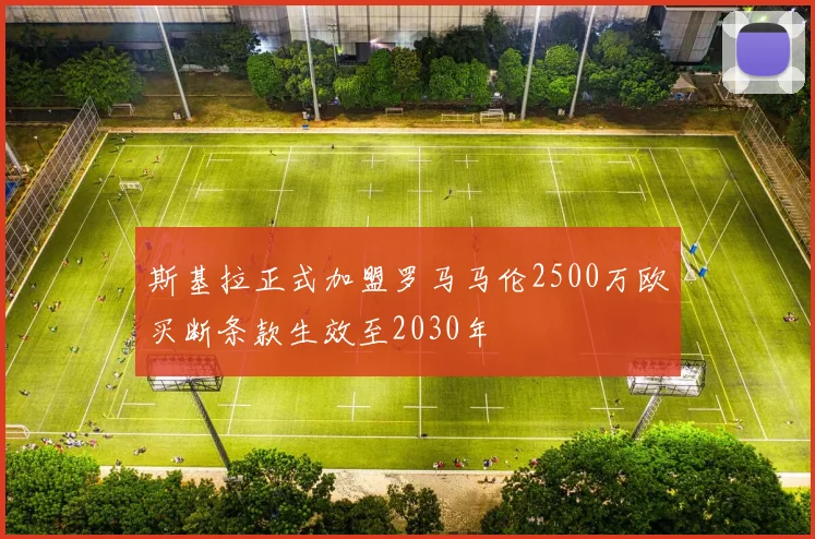 斯基拉正式加盟罗马马伦2500万欧买断条款生效至2030年