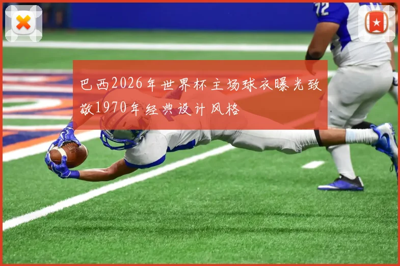 巴西2026年世界杯主场球衣曝光致敬1970年经典设计风格