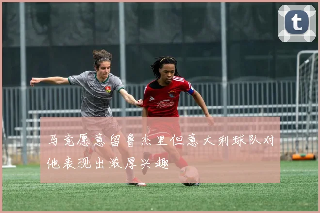 马竞愿意留鲁杰里但意大利球队对他表现出浓厚兴趣