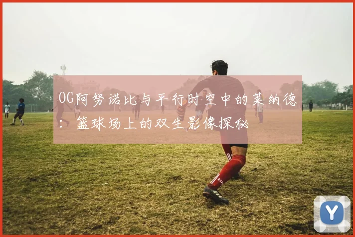 OG阿努诺比与平行时空中的莱纳德：篮球场上的双生影像探秘