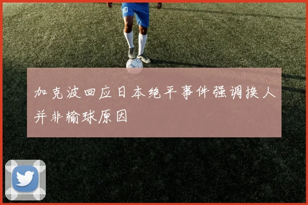 加克波回应日本绝平事件强调换人并非输球原因