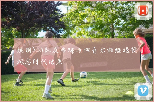 姚明NBA队友洛瑞与坦普尔相继退役标志时代结束