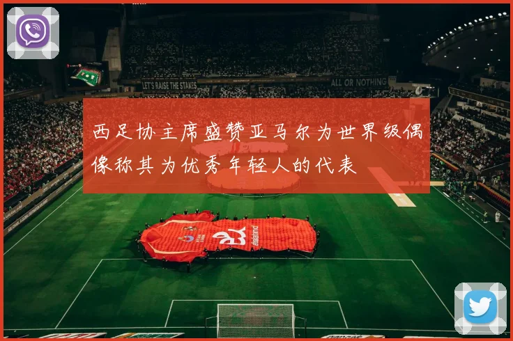 西足协主席盛赞亚马尔为世界级偶像称其为优秀年轻人的代表