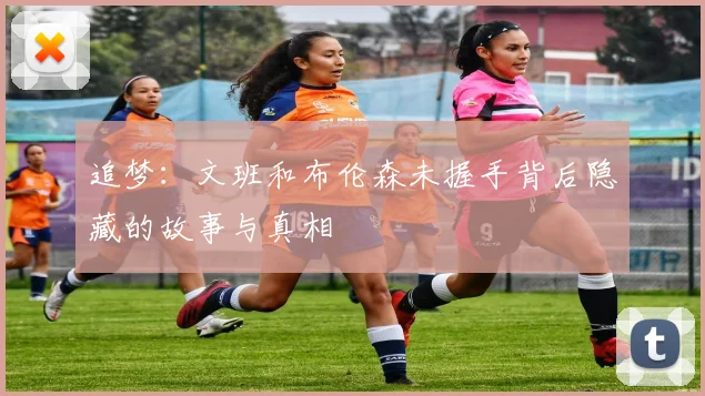 追梦：文班和布伦森未握手背后隐藏的故事与真相