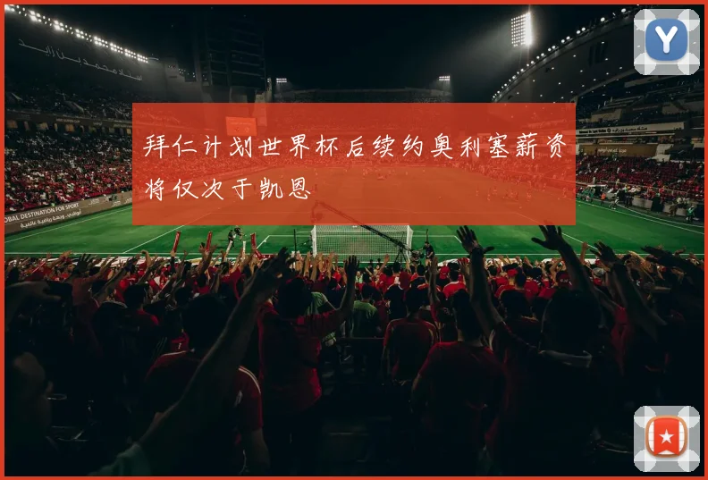拜仁计划世界杯后续约奥利塞薪资将仅次于凯恩
