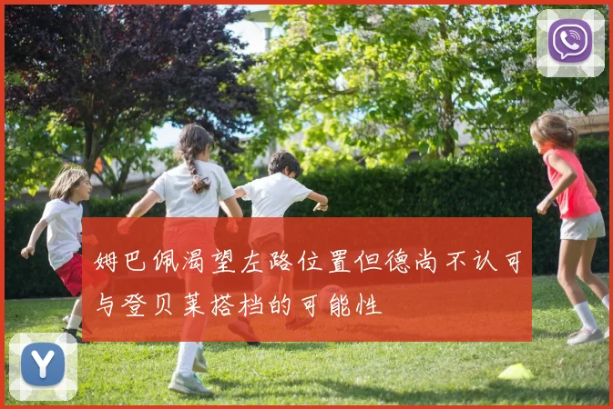 姆巴佩渴望左路位置但德尚不认可与登贝莱搭档的可能性
