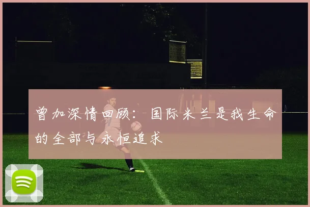曾加深情回顾：国际米兰是我生命的全部与永恒追求