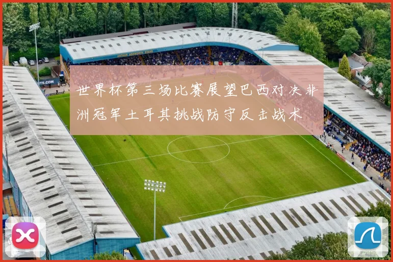 世界杯第三场比赛展望巴西对决非洲冠军土耳其挑战防守反击战术
