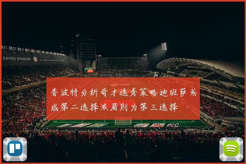 香波特分析奇才选秀策略迪班萨或成第二选择浓眉则为第三选择
