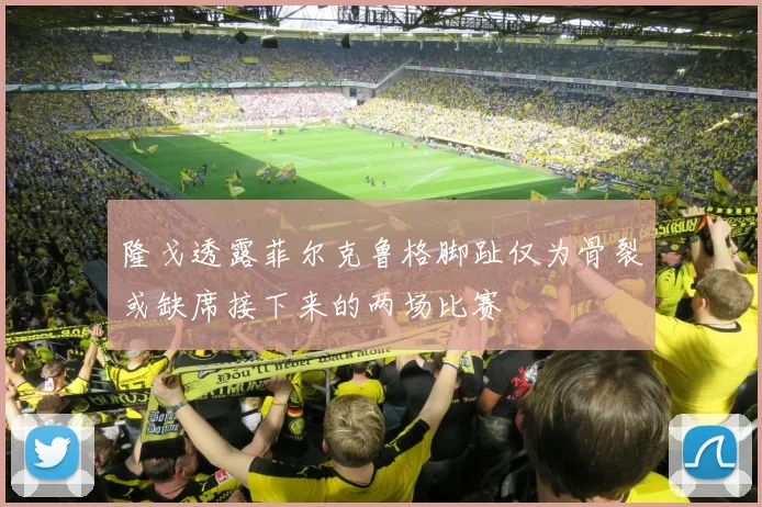 隆戈透露菲尔克鲁格脚趾仅为骨裂或缺席接下来的两场比赛
