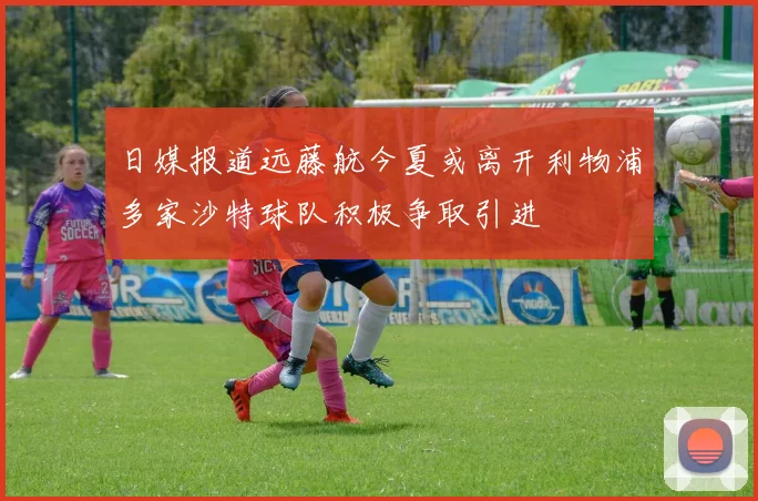 日媒报道远藤航今夏或离开利物浦多家沙特球队积极争取引进